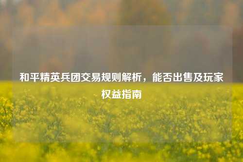 和平精英兵团交易规则解析，能否出售及玩家权益指南