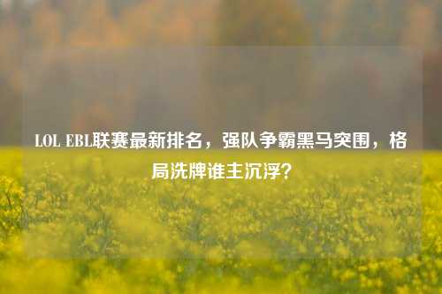 LOL EBL联赛最新排名，强队争霸黑马突围，格局洗牌谁主沉浮？