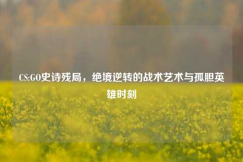 CS:GO史诗残局，绝境逆转的战术艺术与孤胆英雄时刻