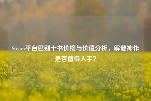 Steam平台巴别十书价格与价值分析，解谜神作是否值得入手？