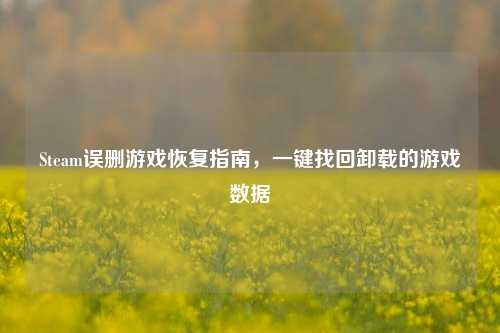 Steam误删游戏恢复指南，一键找回卸载的游戏数据
