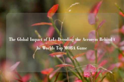 The Global Impact of LoL: Decoding the Acronym Behind the Worlds Top MOBA Game