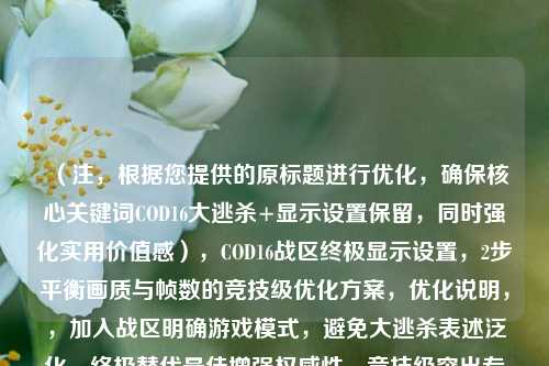 (注,根据您提供的原标题进行优化,确保核心关键词COD16大逃杀+显示设置保留,同时强化实用价值感),COD16战区终极显示设置,2步平衡画质与帧数的竞技级优化方案,优化说明,,加入战区明确游戏模式,避免大逃杀表述泛化,终极替代最佳增强权威性,竞技级突出专业度,2步平衡制造可预期性,符合玩家快速优化需求,保留核心关键词组合,确保搜索可见性