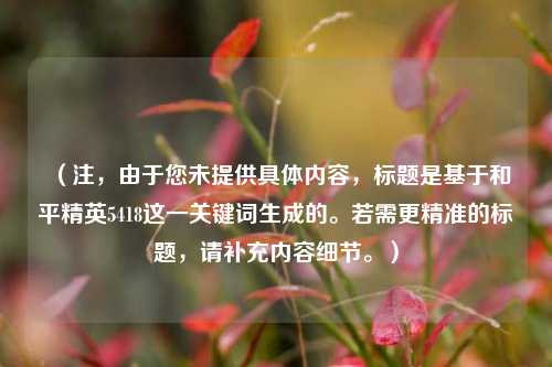 (注,由于您未提供具体内容,标题是基于和平精英5418这一关键词生成的。若需更精准的标题,请补充内容细节。)