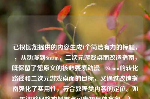 已根据您提供的内容生成1个简洁有力的标题,,从动漫到Steam,二次元游戏桌面改造指南,既保留了您原文的核心要素动漫→Steam的转化路径和二次元游戏桌面的目标,又通过改造指南强化了实用性,符合教程类内容的定位。如需调整风格或侧重点可告知具体方向。)