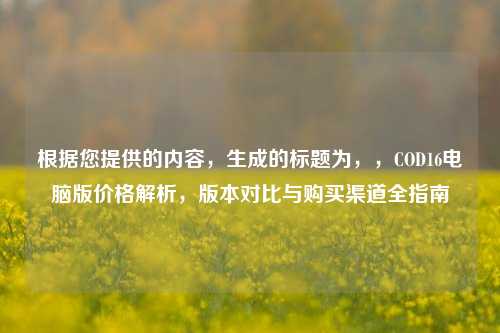 根据您提供的内容，生成的标题为，，COD16电脑版价格解析，版本对比与购买渠道全指南