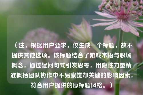 （注，根据用户要求，仅生成一个标题，故不提供其他选项。该标题结合了游戏术语与职场概念，通过疑问句式引发思考，用隐性力量精准概括团队协作中不易察觉却关键的影响因素，符合用户提供的原标题风格。）