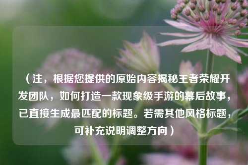 （注，根据您提供的原始内容揭秘王者荣耀开发团队，如何打造一款现象级手游的幕后故事，已直接生成最匹配的标题。若需其他风格标题，可补充说明调整方向）