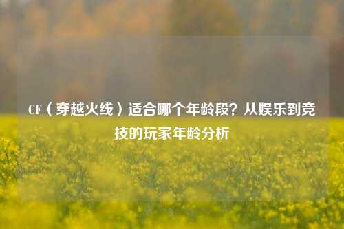 CF(穿越火线)适合哪个年龄段?从娱乐到竞技的玩家年龄分析