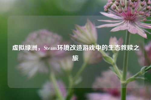 虚拟绿洲，Steam环境改造游戏中的生态救赎之旅