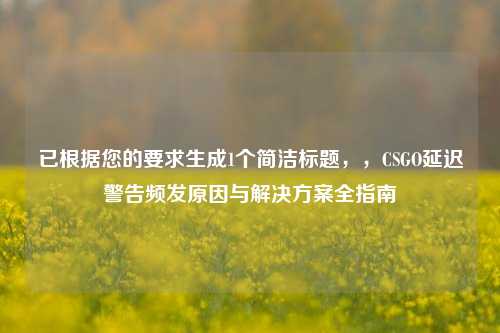 已根据您的要求生成1个简洁标题，，CSGO延迟警告频发原因与解决方案全指南