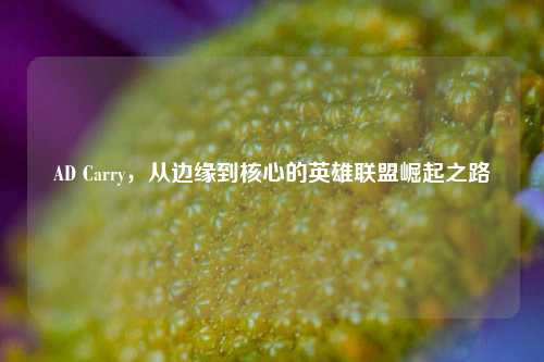 AD Carry，从边缘到核心的英雄联盟崛起之路