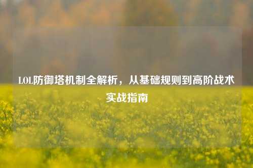 LOL防御塔机制全解析，从基础规则到高阶战术实战指南