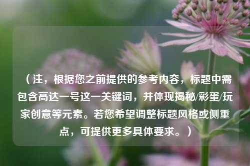 (注,根据您之前提供的参考内容,标题中需包含高达一号这一关键词,并体现揭秘/彩蛋/玩家创意等元素。若您希望调整标题风格或侧重点,可提供更多具体要求。)