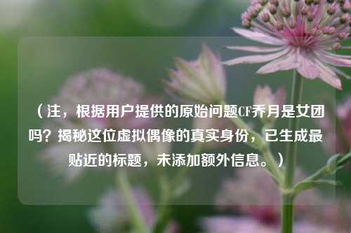 (注,根据用户提供的原始问题CF乔月是女团吗?揭秘这位虚拟偶像的真实身份,已生成最贴近的标题,未添加额外信息。)