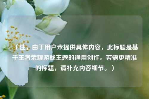 (注,由于用户未提供具体内容,此标题是基于王者荣耀游戏主题的通用创作。若需更精准的标题,请补充内容细节。)