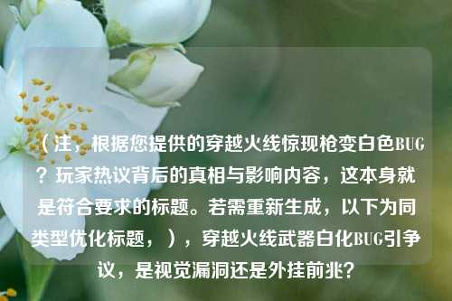（注，根据您提供的穿越火线惊现枪变白色BUG？玩家热议背后的真相与影响内容，这本身就是符合要求的标题。若需重新生成，以下为同类型优化标题，），穿越火线武器白化BUG引争议，是视觉漏洞还是外挂前兆？