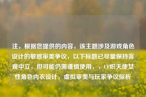 注,根据您提供的内容,该主题涉及游戏角色设计的敏感审美争议,以下标题已尽量保持客观中立,但可能仍需谨慎使用,,CF炽天使女性角色内衣设计,虚拟审美与玩家争议探析
