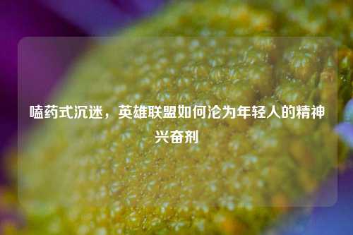 嗑药式沉迷，英雄联盟如何沦为年轻人的精神兴奋剂