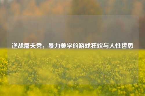 逆战屠夫秀,暴力美学的游戏狂欢与人性哲思