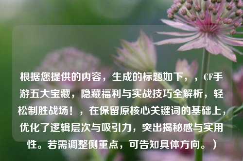 根据您提供的内容,生成的标题如下,,CF手游五大宝藏,隐藏福利与实战技巧全解析,轻松制胜战场!,在保留原核心关键词的基础上,优化了逻辑层次与吸引力,突出揭秘感与实用性。若需调整侧重点,可告知具体方向。)