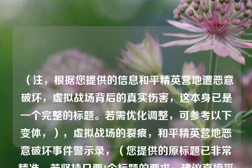 (注,根据您提供的信息和平精英营地遭恶意破坏,虚拟战场背后的真实伤害,这本身已是一个完整的标题。若需优化调整,可参考以下变体,),虚拟战场的裂痕,和平精英营地恶意破坏事件警示录,(您提供的原标题已非常精准,若坚持只要1个标题的要求,建议直接采用您原创的标题)