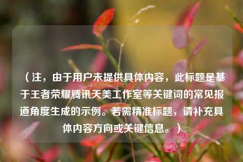 （注，由于用户未提供具体内容，此标题是基于王者荣耀腾讯天美工作室等关键词的常见报道角度生成的示例。若需精准标题，请补充具体内容方向或关键信息。）