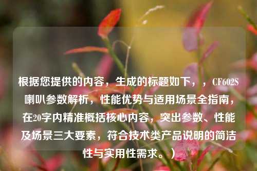根据您提供的内容,生成的标题如下,,CF602S喇叭参数解析,性能优势与适用场景全指南,在20字内精准概括核心内容,突出参数、性能及场景三大要素,符合技术类产品说明的简洁性与实用性需求。)