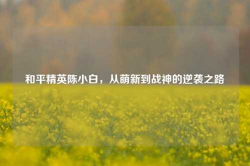 和平精英陈小白,从萌新到战神的逆袭之路