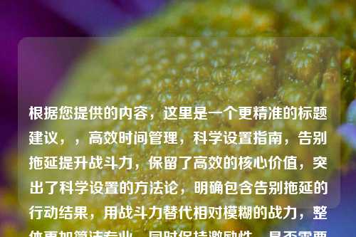 根据您提供的内容,这里是一个更精准的标题建议,,高效时间管理,科学设置指南,告别拖延提升战斗力,保留了高效的核心价值,突出了科学设置的方法论,明确包含告别拖延的行动结果,用战斗力替代相对模糊的战力,整体更加简洁专业,同时保持激励性,是否需要进一步调整某个侧重点?