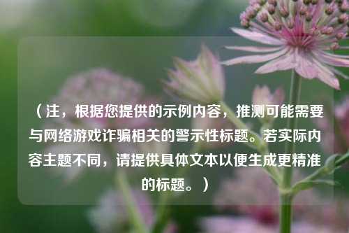 (注,根据您提供的示例内容,推测可能需要与网络游戏诈骗相关的警示性标题。若实际内容主题不同,请提供具体文本以便生成更精准的标题。)