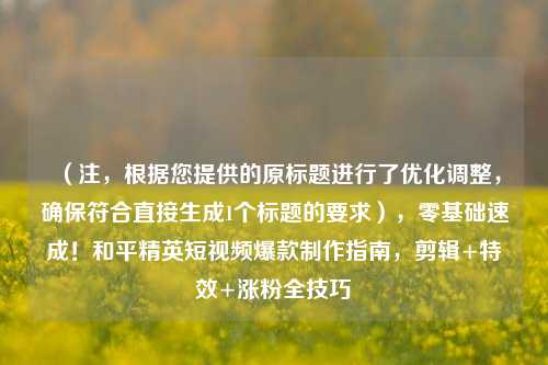 （注，根据您提供的原标题进行了优化调整，确保符合直接生成1个标题的要求），零基础速成！和平精英短视频爆款制作指南，剪辑+特效+涨粉全技巧