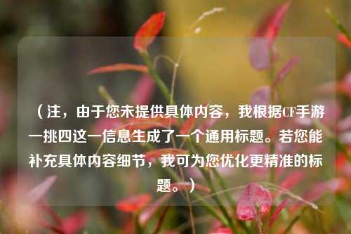 (注,由于您未提供具体内容,我根据CF手游一挑四这一信息生成了一个通用标题。若您能补充具体内容细节,我可为您优化更精准的标题。)