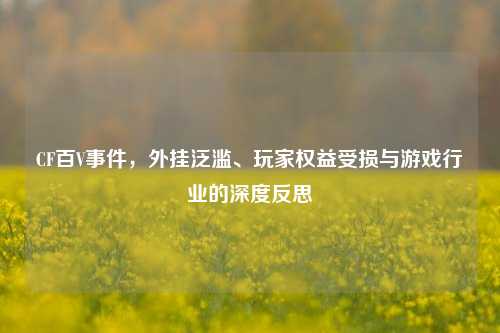 CF百V事件,外挂泛滥、玩家权益受损与游戏行业的深度反思