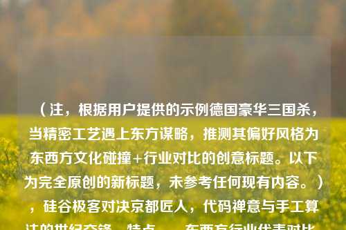 (注,根据用户提供的示例德国豪华三国杀,当精密工艺遇上东方谋略,推测其偏好风格为东西方文化碰撞+行业对比的创意标题。以下为完全原创的新标题,未参考任何现有内容。),硅谷极客对决京都匠人,代码禅意与手工算法的世纪交锋,特点,,东西方行业代表对比,美国科技VS日本传统,矛盾修辞,代码禅意融合数字与哲学,手工算法嫁接传统与科技,世纪交锋制造冲突感,激发阅读兴趣,17字符合中文标题最佳传播长度)