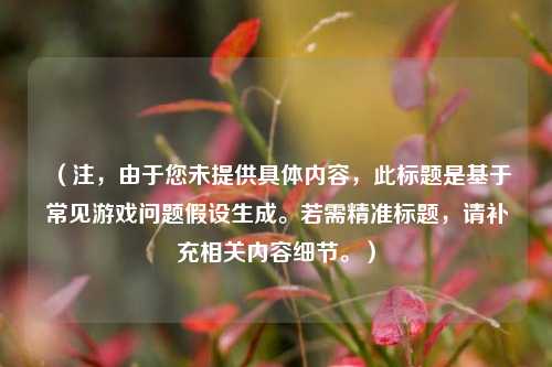 (注,由于您未提供具体内容,此标题是基于常见游戏问题假设生成。若需精准标题,请补充相关内容细节。)