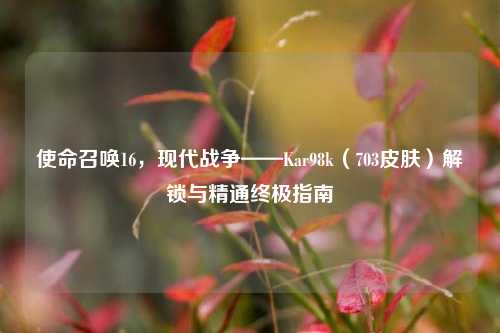使命召唤16,现代战争——Kar98k(703皮肤)解锁与精通终极指南