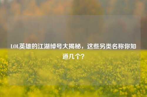 LOL英雄的江湖绰号大揭秘，这些另类名称你知道几个？
