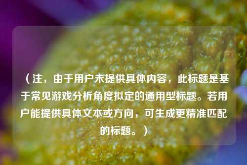 (注,由于用户未提供具体内容,此标题是基于常见游戏分析角度拟定的通用型标题。若用户能提供具体文本或方向,可生成更精准匹配的标题。)