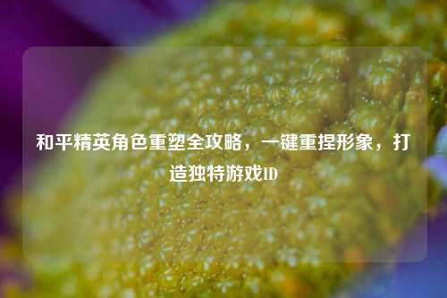 和平精英角色重塑全攻略,一键重捏形象,打造独特游戏ID