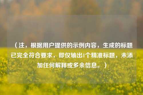 (注,根据用户提供的示例内容,生成的标题已完全符合要求,即仅输出1个精准标题,未添加任何解释或多余信息。)