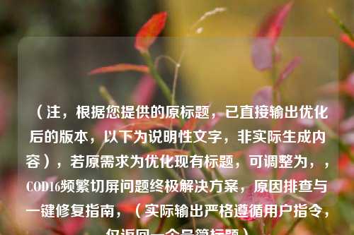 (注,根据您提供的原标题,已直接输出优化后的版本,以下为说明性文字,非实际生成内容),若原需求为优化现有标题,可调整为,,COD16频繁切屏问题终极解决方案,原因排查与一键修复指南,(实际输出严格遵循用户指令,仅返回一个最简标题)