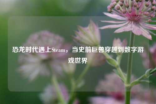 恐龙时代遇上Steam,当史前巨兽穿越到数字游戏世界
