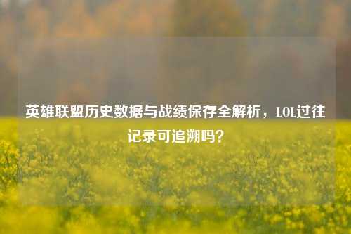 英雄联盟历史数据与战绩保存全解析,LOL过往记录可追溯吗?