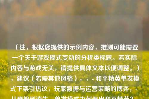 (注,根据您提供的示例内容,推测可能需要一个关于游戏模式变动的分析类标题。若实际内容与游戏无关,请提供具体文本以便调整。),建议(若需其他风格),,- 和平精英单发模式下架引热议,玩家数据与运营策略的博弈,- 从巅峰到消失,单发模式为何退出和平精英?,我将为您精准定制标题。