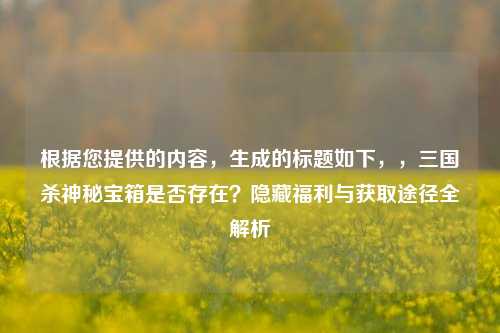 根据您提供的内容,生成的标题如下,,三国杀神秘宝箱是否存在?隐藏福利与获取途径全解析