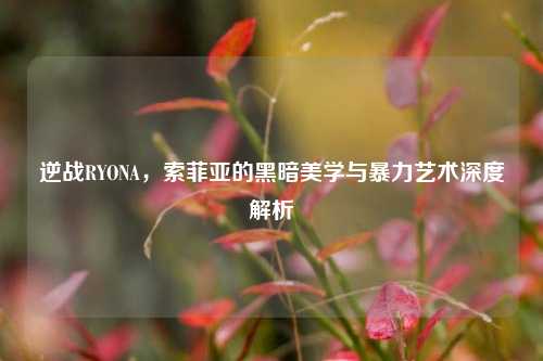 逆战RYONA,索菲亚的黑暗美学与暴力艺术深度解析