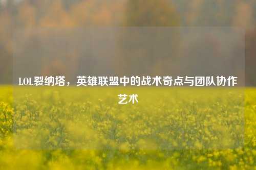 LOL裂纳塔,英雄联盟中的战术奇点与团队协作艺术