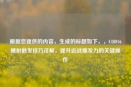 根据您提供的内容,生成的标题如下,,COD16腰射触发技巧详解,提升近战爆发力的关键操作