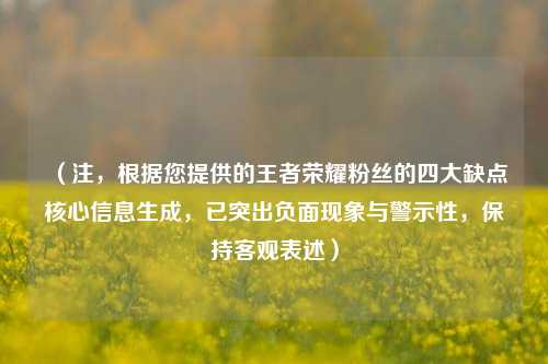(注,根据您提供的王者荣耀粉丝的四大缺点核心信息生成,已突出负面现象与警示性,保持客观表述)
